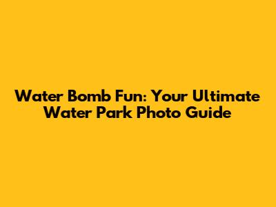 Water Bomb Fun: Your Ultimate Water Park Photo Guide