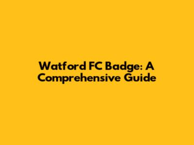 Watford FC Badge: A Comprehensive Guide