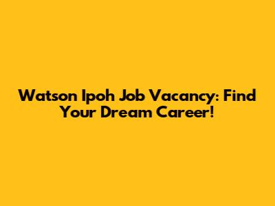 Watson Ipoh Job Vacancy: Find Your Dream Career!