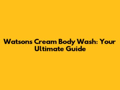 Watsons Cream Body Wash: Your Ultimate Guide