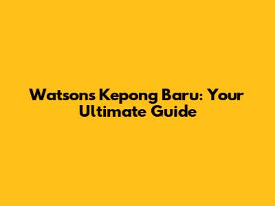 Watsons Kepong Baru: Your Ultimate Guide