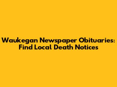 Waukegan Newspaper Obituaries: Find Local Death Notices