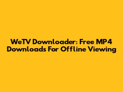 WeTV Downloader: Free MP4 Downloads For Offline Viewing