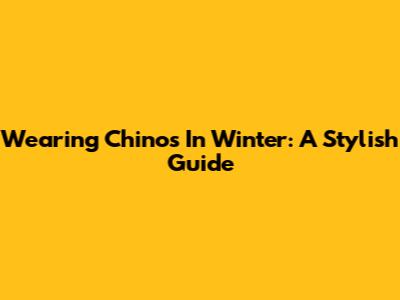 Wearing Chinos In Winter: A Stylish Guide