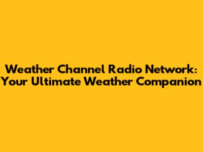 Weather Channel Radio Network: Your Ultimate Weather Companion