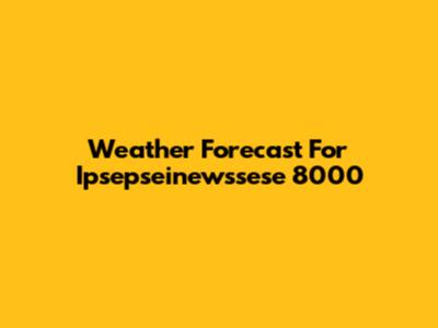 Weather Forecast For Ipsepseinewssese 8000
