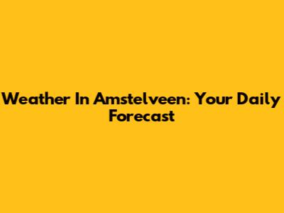 Weather In Amstelveen: Your Daily Forecast