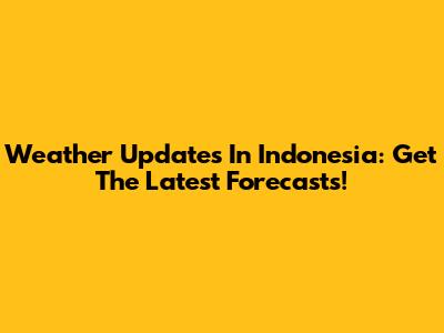 Weather Updates In Indonesia: Get The Latest Forecasts!