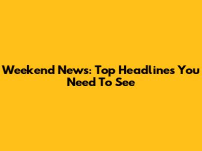 Weekend News: Top Headlines You Need To See