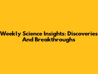 Weekly Science Insights: Discoveries And Breakthroughs