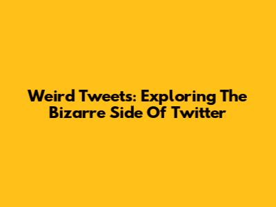 Weird Tweets: Exploring The Bizarre Side Of Twitter