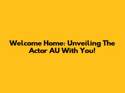 Welcome Home: Unveiling The Actor AU With You!