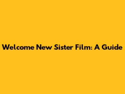 Welcome New Sister Film: A Guide