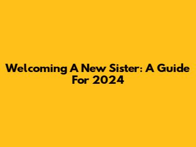 Welcoming A New Sister: A Guide For 2024