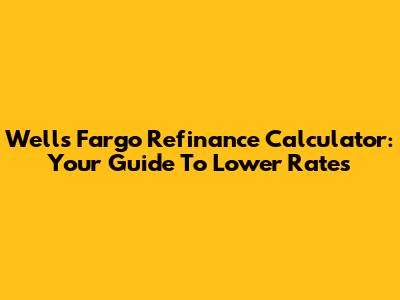 Wells Fargo Refinance Calculator: Your Guide To Lower Rates