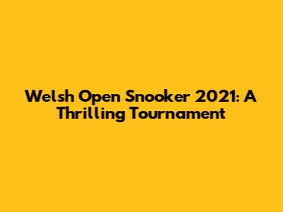 Welsh Open Snooker 2021: A Thrilling Tournament