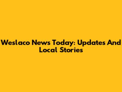 Weslaco News Today: Updates And Local Stories