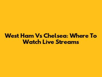 West Ham Vs Chelsea: Where To Watch Live Streams