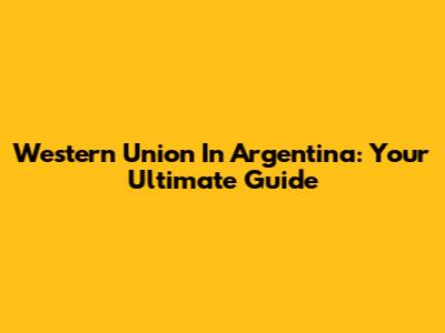 Western Union In Argentina: Your Ultimate Guide