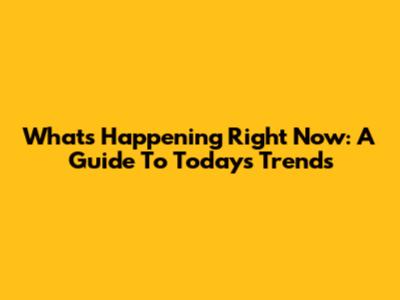 What's Happening Right Now: A Guide To Today's Trends