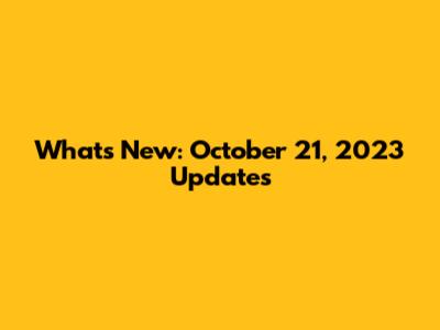 What's New: October 21, 2023 Updates