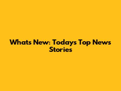What's New: Today's Top News Stories