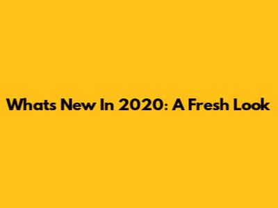 What's New In 2020: A Fresh Look