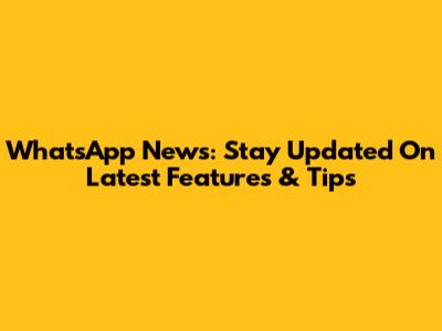 WhatsApp News: Stay Updated On Latest Features & Tips