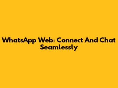 WhatsApp Web: Connect And Chat Seamlessly