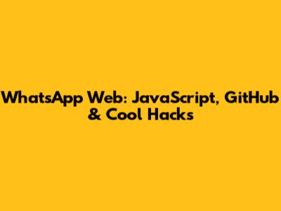 WhatsApp Web: JavaScript, GitHub & Cool Hacks