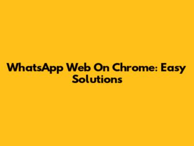 WhatsApp Web On Chrome: Easy Solutions