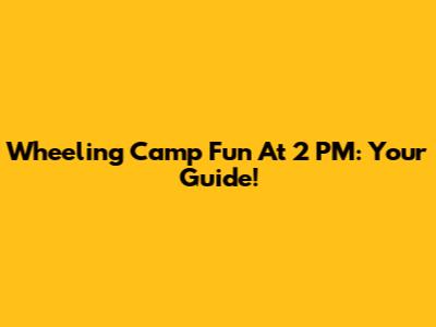 Wheeling Camp Fun At 2 PM: Your Guide!