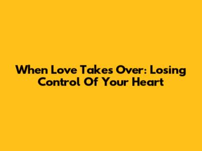 When Love Takes Over: Losing Control Of Your Heart