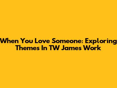 When You Love Someone: Exploring Themes In TW James' Work