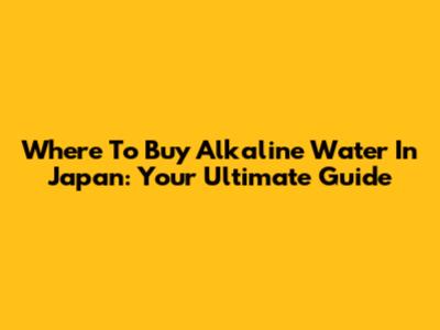 Where To Buy Alkaline Water In Japan: Your Ultimate Guide