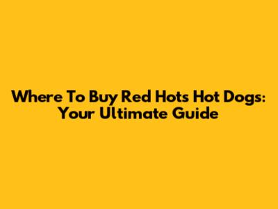 Where To Buy Red Hots Hot Dogs: Your Ultimate Guide