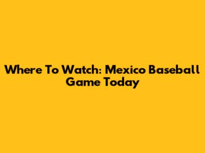 Where To Watch: Mexico Baseball Game Today
