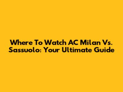 Where To Watch AC Milan Vs. Sassuolo: Your Ultimate Guide