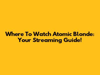 Where To Watch Atomic Blonde: Your Streaming Guide!