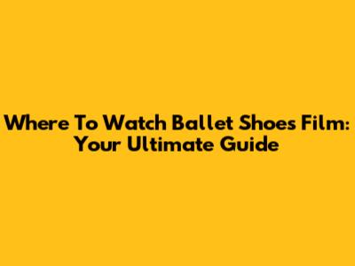 Where To Watch Ballet Shoes Film: Your Ultimate Guide