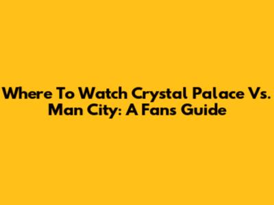 Where To Watch Crystal Palace Vs. Man City: A Fan's Guide