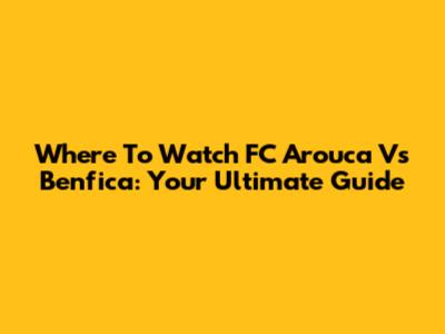 Where To Watch FC Arouca Vs Benfica: Your Ultimate Guide
