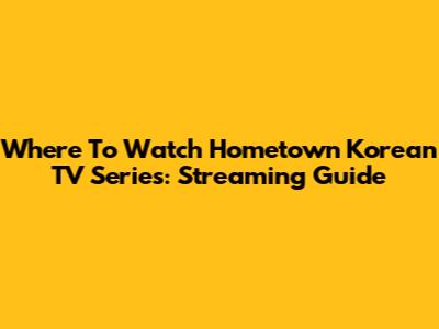 Where To Watch Hometown Korean TV Series: Streaming Guide