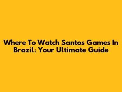 Where To Watch Santos Games In Brazil: Your Ultimate Guide