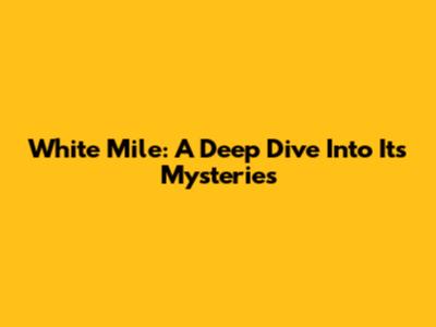 White Mile: A Deep Dive Into Its Mysteries