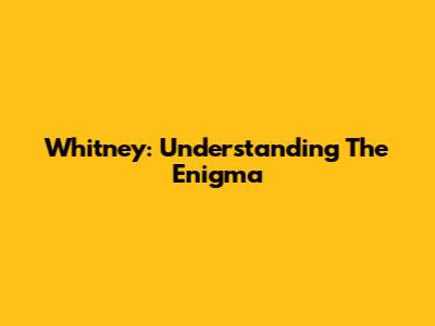 Whitney: Understanding The Enigma