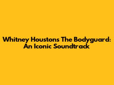 Whitney Houston's The Bodyguard: An Iconic Soundtrack
