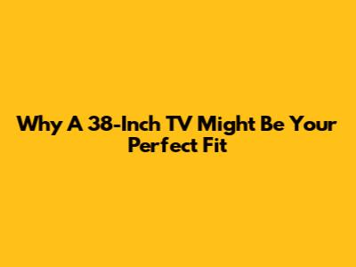 Why A 38-Inch TV Might Be Your Perfect Fit