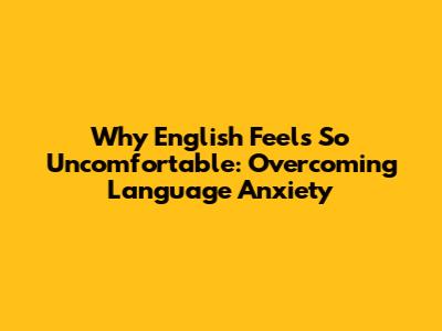 Why English Feels So Uncomfortable: Overcoming Language Anxiety
