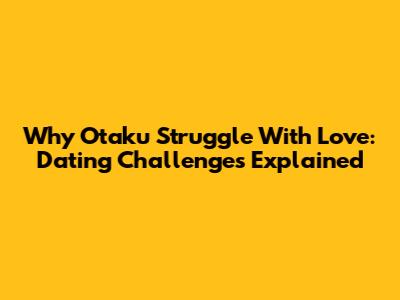 Why Otaku Struggle With Love: Dating Challenges Explained